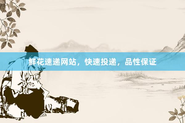 鲜花速递网站，快速投递，品性保证