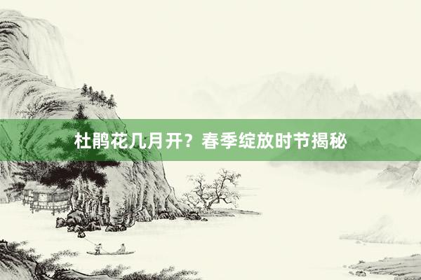 杜鹃花几月开？春季绽放时节揭秘