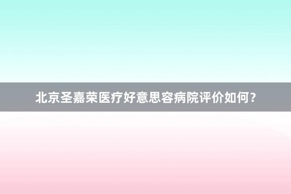 北京圣嘉荣医疗好意思容病院评价如何？