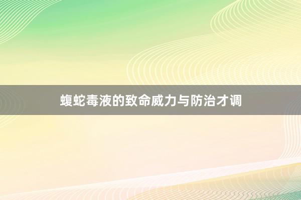 蝮蛇毒液的致命威力与防治才调