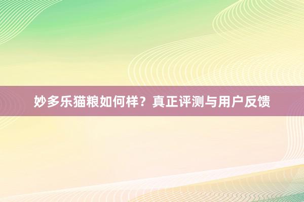 妙多乐猫粮如何样？真正评测与用户反馈